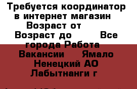 Требуется координатор в интернет-магазин › Возраст от ­ 20 › Возраст до ­ 40 - Все города Работа » Вакансии   . Ямало-Ненецкий АО,Лабытнанги г.